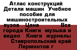 Атлас конструкций. Детали машин. Учебное пособие для машиностроительных вузов › Цена ­ 1 000 - Все города Книги, музыка и видео » Книги, журналы   . Ставропольский край,Лермонтов г.